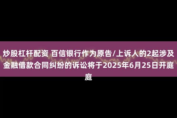 炒股杠杆配资 百信银行作为原告/上诉人的2起涉及金融借款合同纠纷的诉讼将于2025年6月25日开庭
