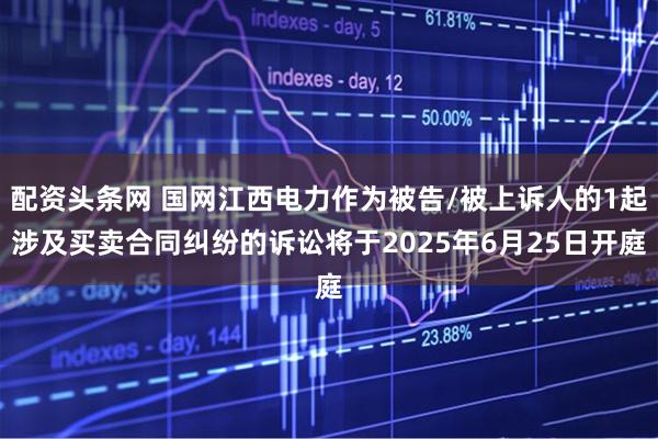 配资头条网 国网江西电力作为被告/被上诉人的1起涉及买卖合同纠纷的诉讼将于2025年6月25日开庭