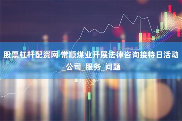 股票杠杆配资网 常顺煤业开展法律咨询接待日活动_公司_服务_问题