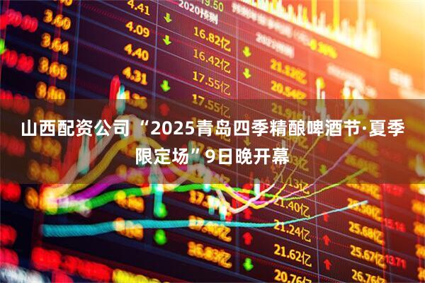 山西配资公司 “2025青岛四季精酿啤酒节·夏季限定场”9日晚开幕