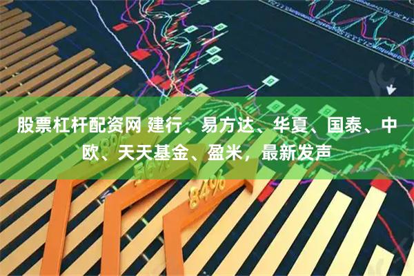 股票杠杆配资网 建行、易方达、华夏、国泰、中欧、天天基金、盈米，最新发声