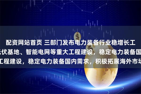配资网站首页 三部门发布电力装备行业稳增长工作方案 依托大型风电光伏基地、智能电网等重大工程建设，稳定电力装备国内需求，积极拓展海外市场