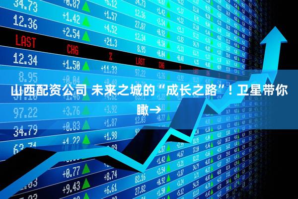 山西配资公司 未来之城的“成长之路”! 卫星带你瞰→