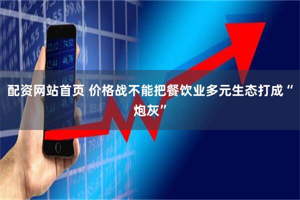 配资网站首页 价格战不能把餐饮业多元生态打成“炮灰”