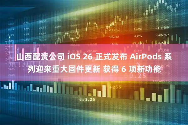 山西配资公司 iOS 26 正式发布 AirPods 系列迎来重大固件更新 获得 6 项新功能