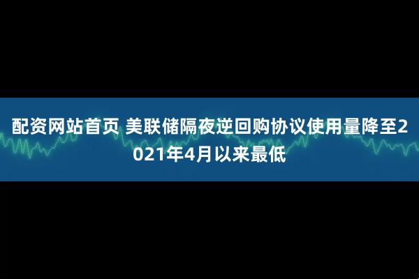 配资网站首页 美联储隔夜逆回购协议使用量降至2021年4月以来最低