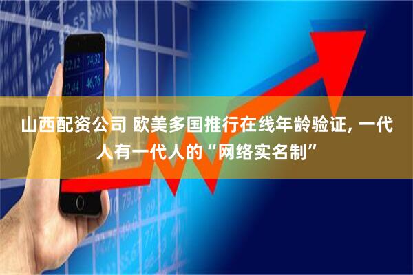 山西配资公司 欧美多国推行在线年龄验证, 一代人有一代人的“网络实名制”