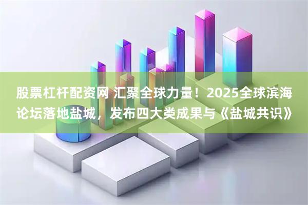 股票杠杆配资网 汇聚全球力量！2025全球滨海论坛落地盐城，发布四大类成果与《盐城共识》