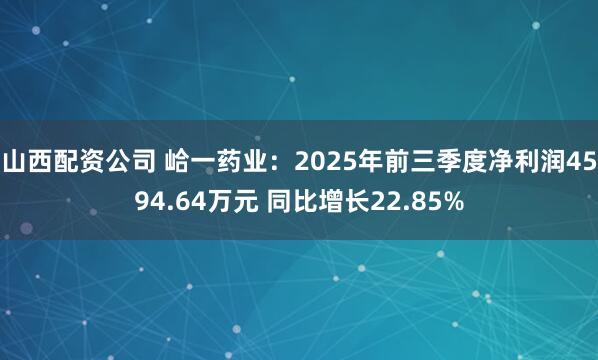 山西配资公司 峆一药业：2025年前三季度净利润4594.64万元 同比增长22.85%