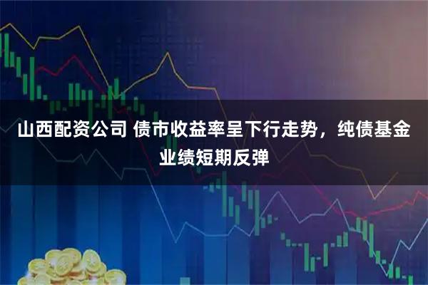 山西配资公司 债市收益率呈下行走势，纯债基金业绩短期反弹