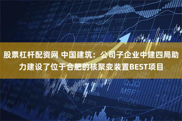 股票杠杆配资网 中国建筑：公司子企业中建四局助力建设了位于合肥的核聚变装置BEST项目