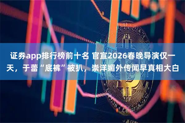 证券app排行榜前十名 官宣2026春晚导演仅一天，于蕾“底裤”被扒，崇洋媚外传闻早真相大白